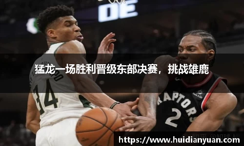 猛龙一场胜利晋级东部决赛，挑战雄鹿