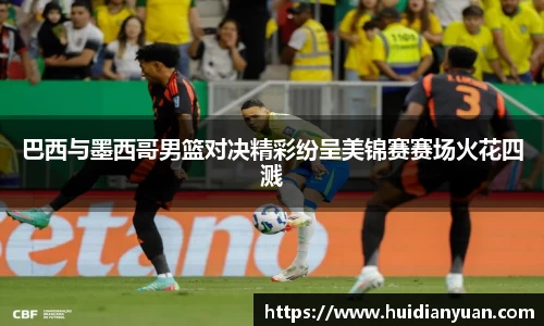 巴西与墨西哥男篮对决精彩纷呈美锦赛赛场火花四溅