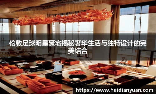 伦敦足球明星豪宅揭秘奢华生活与独特设计的完美结合