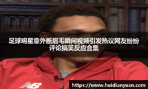 足球明星意外断眉毛瞬间视频引发热议网友纷纷评论搞笑反应合集