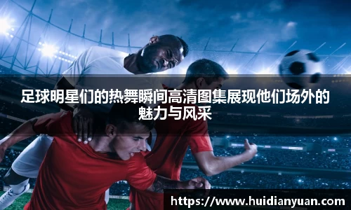 足球明星们的热舞瞬间高清图集展现他们场外的魅力与风采