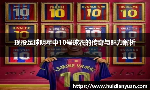 现役足球明星中10号球衣的传奇与魅力解析