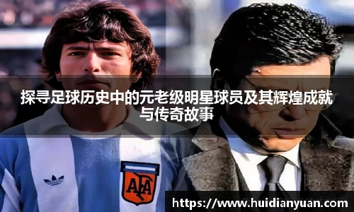 探寻足球历史中的元老级明星球员及其辉煌成就与传奇故事